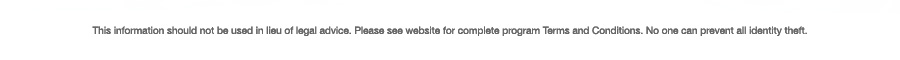 This information should not be used in lieu of legal advice. Please see website for complete program Terms and Conditions. No one can prevent all identity theft.