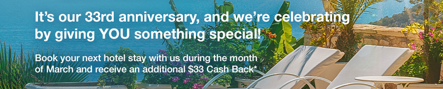 It’s our 33rd anniversary, and we’re celebrating by giving YOU something special!
					Book your next hotel stay with us during the month of March and receive an additional $33 Cash Back*